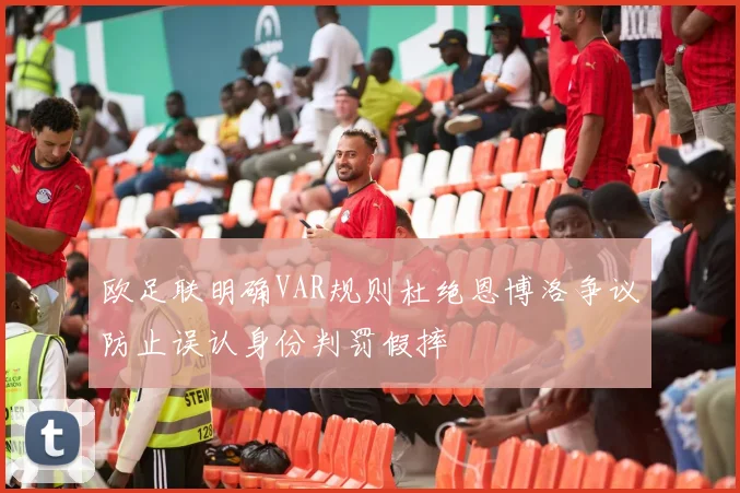 欧足联明确VAR规则杜绝恩博洛争议防止误认身份判罚假摔