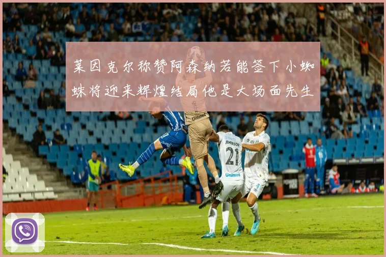 莱因克尔称赞阿森纳若能签下小蜘蛛将迎来辉煌结局他是大场面先生的最佳人选