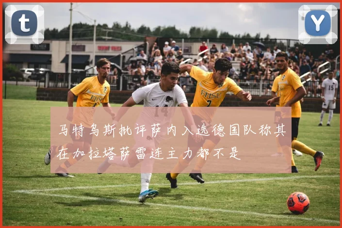 马特乌斯批评萨内入选德国队称其在加拉塔萨雷连主力都不是