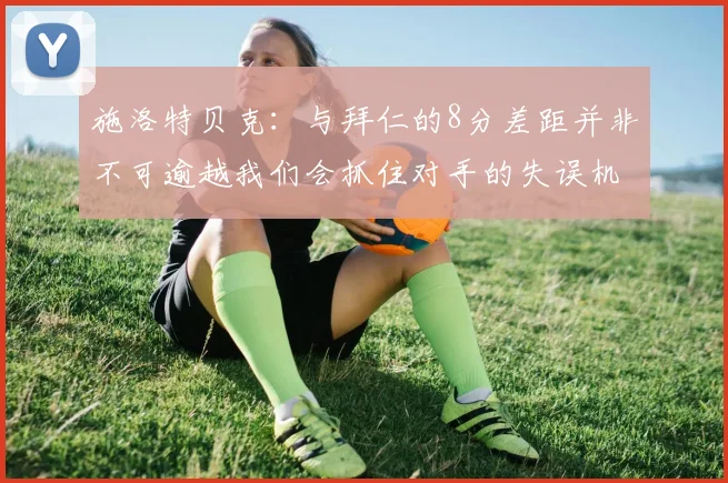 施洛特贝克：与拜仁的8分差距并非不可逾越我们会抓住对手的失误机会