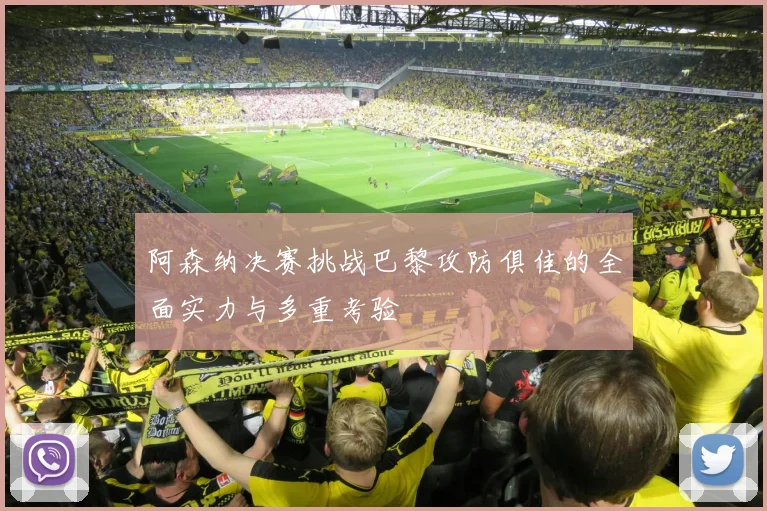 阿森纳决赛挑战巴黎攻防俱佳的全面实力与多重考验