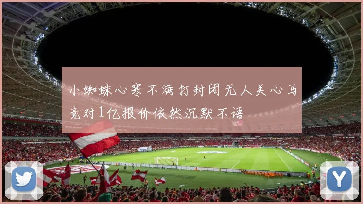 小蜘蛛心寒不满打封闭无人关心马竞对1亿报价依然沉默不语