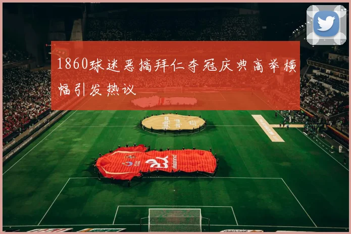 1860球迷恶搞拜仁夺冠庆典高举横幅引发热议