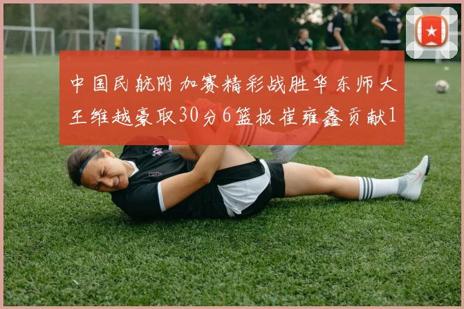 中国民航附加赛精彩战胜华东师大王维越豪取30分6篮板崔雍鑫贡献12分13篮板15助攻