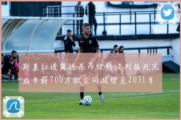 斯基拉透露迈尼昂续约谈判接近完成年薪700万欧合同延续至2031年