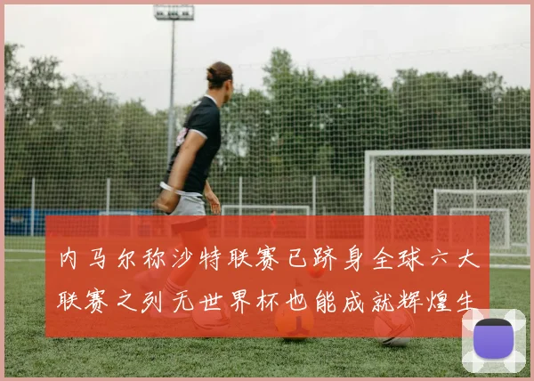 内马尔称沙特联赛已跻身全球六大联赛之列无世界杯也能成就辉煌生涯