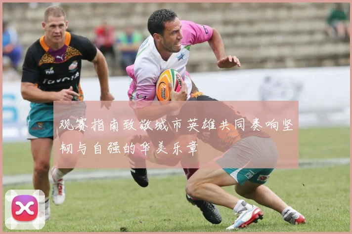 观赛指南致敬城市英雄共同奏响坚韧与自强的华美乐章