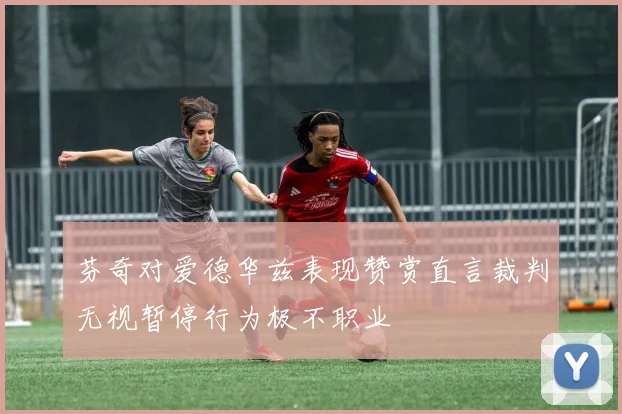 芬奇对爱德华兹表现赞赏直言裁判无视暂停行为极不职业