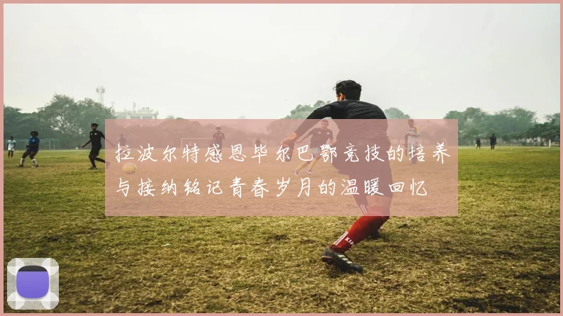 拉波尔特感恩毕尔巴鄂竞技的培养与接纳铭记青春岁月的温暖回忆