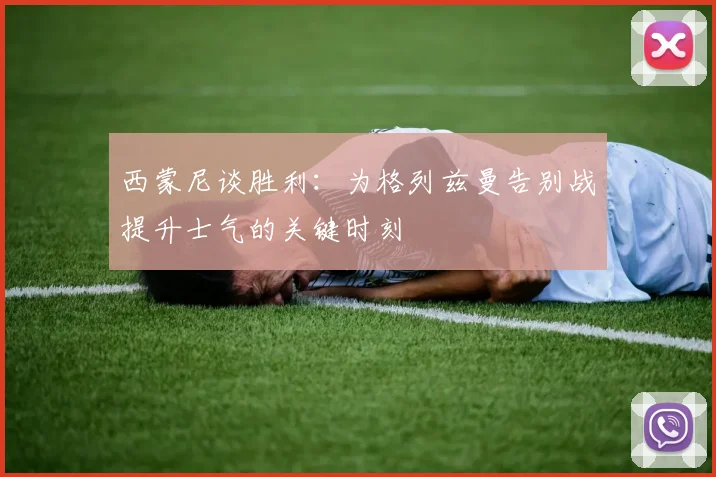 西蒙尼谈胜利：为格列兹曼告别战提升士气的关键时刻