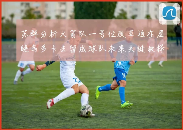 苏群分析火箭队一号位改革迫在眉睫乌多卡去留成球队未来关键抉择