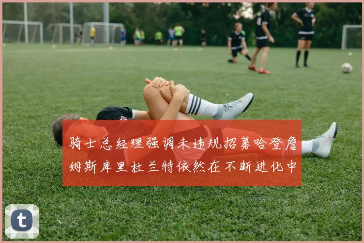 骑士总经理强调未违规招募哈登詹姆斯库里杜兰特依然在不断进化中