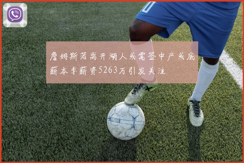 詹姆斯若离开湖人或需签中产或底薪本季薪资5263万引发关注