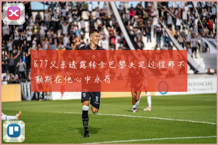 K77父亲透露转会巴黎决定过程那不勒斯在他心中永存