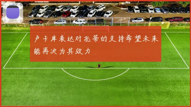 卢卡库表达对孔蒂的支持希望未来能再次为其效力